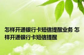 怎样开通银行卡短信提醒业务 怎样开通银行卡短信提醒