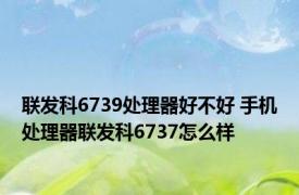 联发科6739处理器好不好 手机处理器联发科6737怎么样