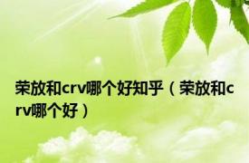 荣放和crv哪个好知乎（荣放和crv哪个好）