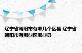 辽宁省朝阳市有哪几个区县 辽宁省朝阳市有哪些区哪些县