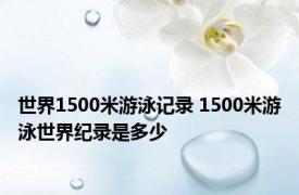 世界1500米游泳记录 1500米游泳世界纪录是多少