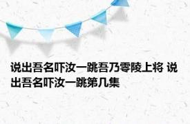 说出吾名吓汝一跳吾乃零陵上将 说出吾名吓汝一跳第几集