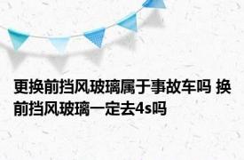 更换前挡风玻璃属于事故车吗 换前挡风玻璃一定去4s吗