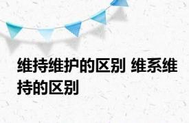 维持维护的区别 维系维持的区别