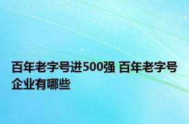 百年老字号进500强 百年老字号企业有哪些