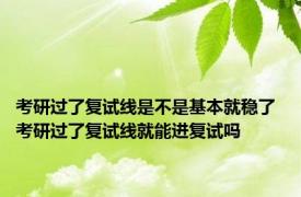 考研过了复试线是不是基本就稳了 考研过了复试线就能进复试吗