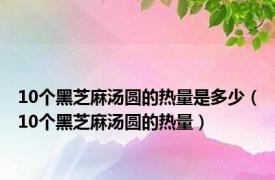 10个黑芝麻汤圆的热量是多少（10个黑芝麻汤圆的热量）