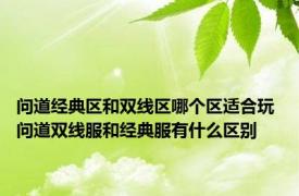 问道经典区和双线区哪个区适合玩 问道双线服和经典服有什么区别