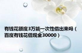 有钱花额度3万能一次性借出来吗（百度有钱花借现金30000）