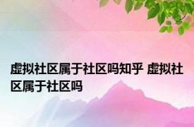 虚拟社区属于社区吗知乎 虚拟社区属于社区吗