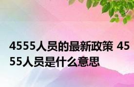 4555人员的最新政策 4555人员是什么意思