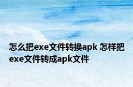 怎么把exe文件转换apk 怎样把exe文件转成apk文件