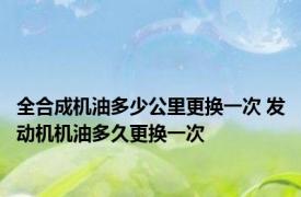 全合成机油多少公里更换一次 发动机机油多久更换一次