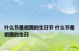 什么节是祖国的生日节 什么节是祖国的生日