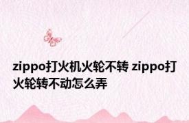 zippo打火机火轮不转 zippo打火轮转不动怎么弄