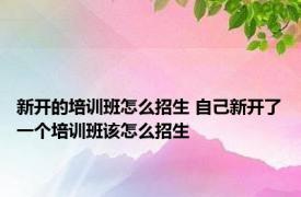 新开的培训班怎么招生 自己新开了一个培训班该怎么招生