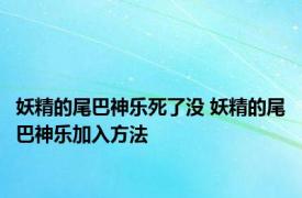 妖精的尾巴神乐死了没 妖精的尾巴神乐加入方法