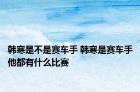 韩寒是不是赛车手 韩寒是赛车手他都有什么比赛