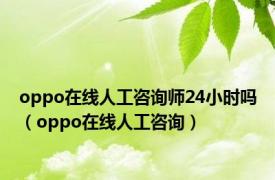 oppo在线人工咨询师24小时吗（oppo在线人工咨询）