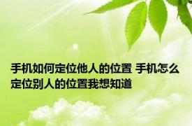 手机如何定位他人的位置 手机怎么定位别人的位置我想知道