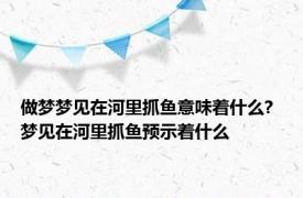 做梦梦见在河里抓鱼意味着什么? 梦见在河里抓鱼预示着什么