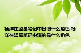 杨洋在盗墓笔记中扮演什么角色 杨洋在盗墓笔记中演的是什么角色