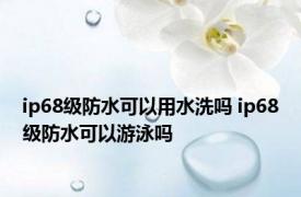 ip68级防水可以用水洗吗 ip68级防水可以游泳吗