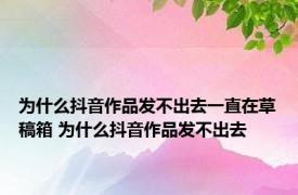 为什么抖音作品发不出去一直在草稿箱 为什么抖音作品发不出去