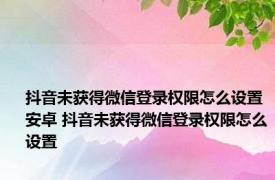 抖音未获得微信登录权限怎么设置安卓 抖音未获得微信登录权限怎么设置