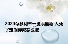 2024存款利率一览表最新 人死了定期存款怎么取