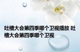 吐槽大会第四季哪个卫视播放 吐槽大会第四季哪个卫视