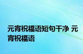 元宵祝福语短句干净 元宵祝福语