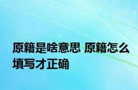 原籍是啥意思 原籍怎么填写才正确