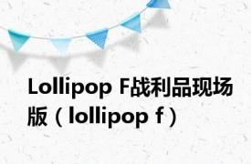 Lollipop F战利品现场版（lollipop f）