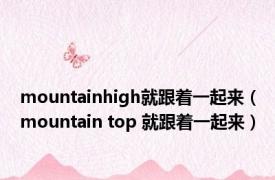 mountainhigh就跟着一起来（mountain top 就跟着一起来）