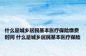 什么是城乡居民基本医疗保险缴费时间 什么是城乡居民基本医疗保险