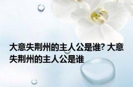 大意失荆州的主人公是谁? 大意失荆州的主人公是谁