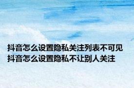 抖音怎么设置隐私关注列表不可见 抖音怎么设置隐私不让别人关注