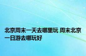 北京周末一天去哪里玩 周末北京一日游去哪玩好