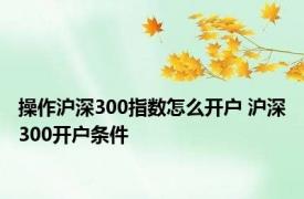 操作沪深300指数怎么开户 沪深300开户条件