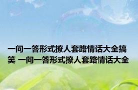 一问一答形式撩人套路情话大全搞笑 一问一答形式撩人套路情话大全