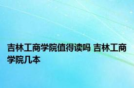 吉林工商学院值得读吗 吉林工商学院几本