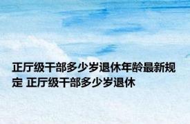 正厅级干部多少岁退休年龄最新规定 正厅级干部多少岁退休