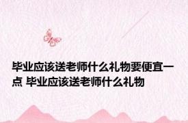 毕业应该送老师什么礼物要便宜一点 毕业应该送老师什么礼物