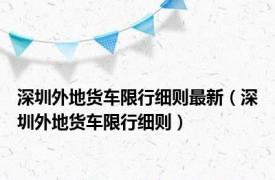 深圳外地货车限行细则最新（深圳外地货车限行细则）