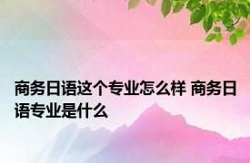 商务日语这个专业怎么样 商务日语专业是什么