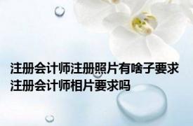 注册会计师注册照片有啥子要求 注册会计师相片要求吗