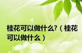 桂花可以做什么?（桂花可以做什么）