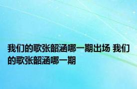 我们的歌张韶涵哪一期出场 我们的歌张韶涵哪一期