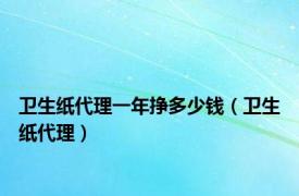 卫生纸代理一年挣多少钱（卫生纸代理）